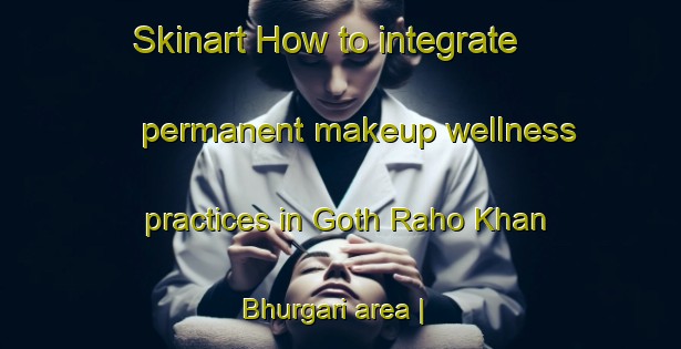 Skinart How to integrate permanent makeup wellness practices in Goth Raho Khan Bhurgari area | PermanentmakeupTraining | PermanentmakeupClasses | SkinartTraining-Pakistan